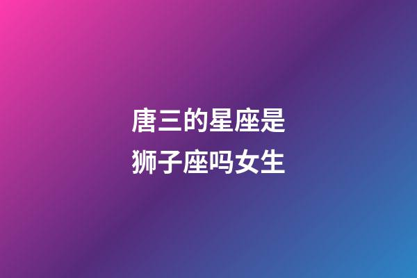 唐三的星座是狮子座吗女生-第1张-星座运势-玄机派