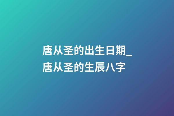 唐从圣的出生日期_唐从圣的生辰八字