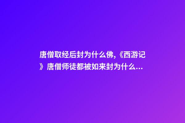 唐僧取经后封为什么佛,《西游记》唐僧师徒都被如来封为什么称号-第1张-观点-玄机派