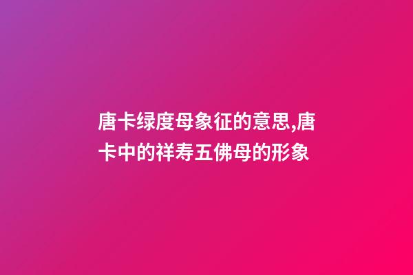 唐卡绿度母象征的意思,唐卡中的祥寿五佛母的形象-第1张-观点-玄机派