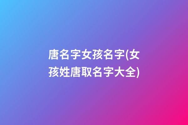 唐名字女孩名字(女孩姓唐取名字大全)