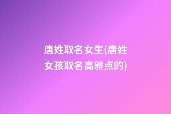 唐姓取名女生(唐姓女孩取名高雅点的)