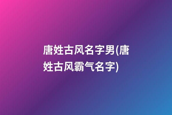唐姓古风名字男(唐姓古风霸气名字)