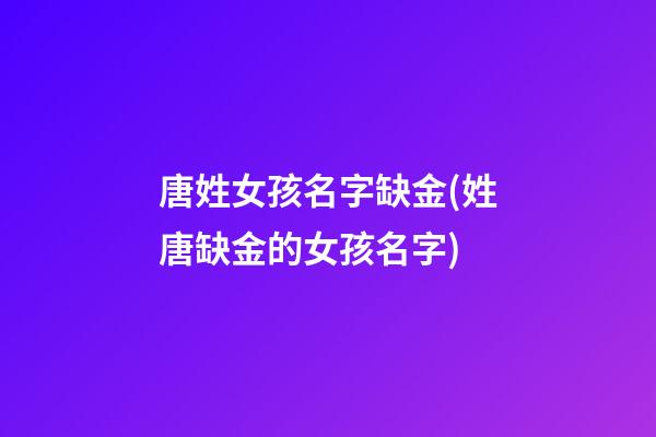 唐姓女孩名字缺金(姓唐缺金的女孩名字)