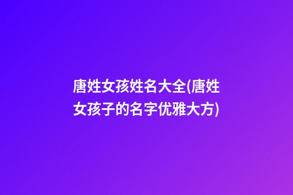唐姓女孩姓名大全(唐姓女孩子的名字优雅大方)