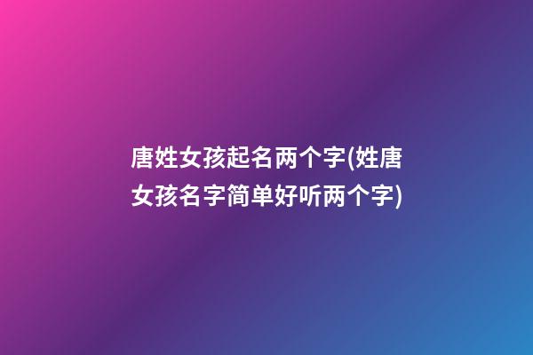 唐姓女孩起名两个字(姓唐女孩名字简单好听两个字)