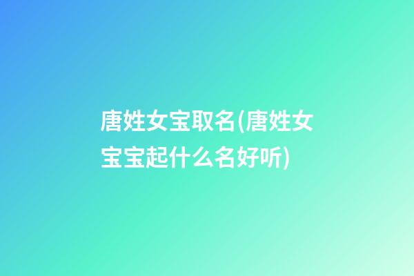 唐姓女宝取名(唐姓女宝宝起什么名好听)