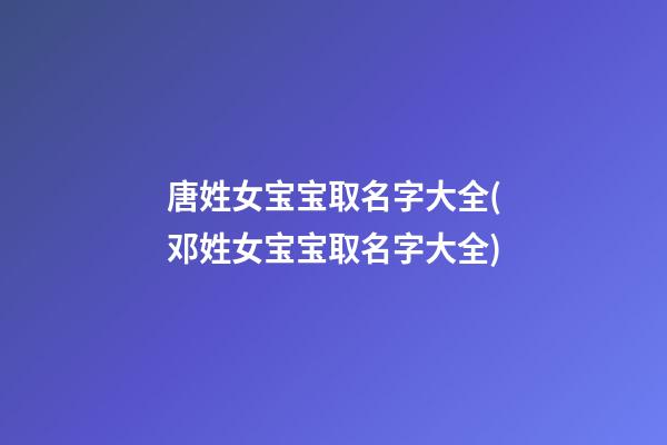 唐姓女宝宝取名字大全(邓姓女宝宝取名字大全)