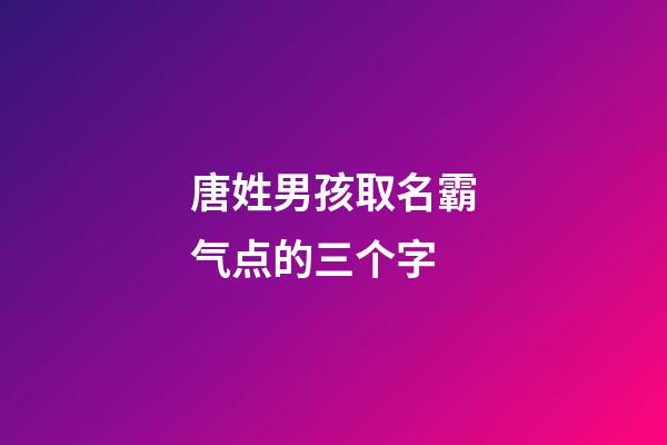 唐姓男孩取名霸气点的三个字(唐姓好听稀少的男孩名字)-第1张-男孩起名-玄机派