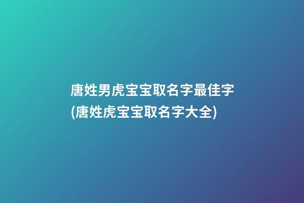 唐姓男虎宝宝取名字最佳字(唐姓虎宝宝取名字大全)
