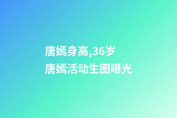 唐嫣身高,36岁唐嫣活动生图曝光-第1张-观点-玄机派