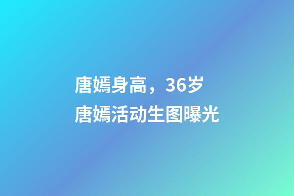 唐嫣身高，36岁唐嫣活动生图曝光-第1张-观点-玄机派