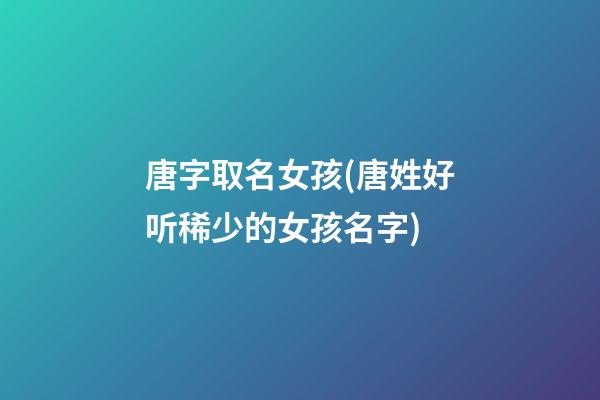 唐字取名女孩(唐姓好听稀少的女孩名字)