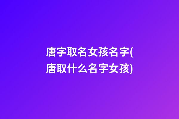 唐字取名女孩名字(唐取什么名字女孩)