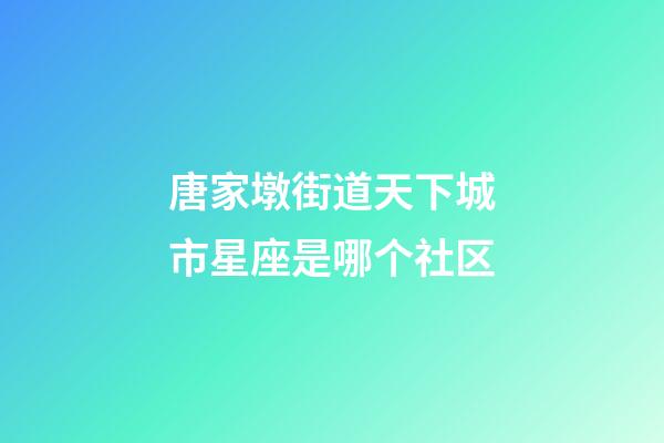 唐家墩街道天下城市星座是哪个社区-第1张-星座运势-玄机派