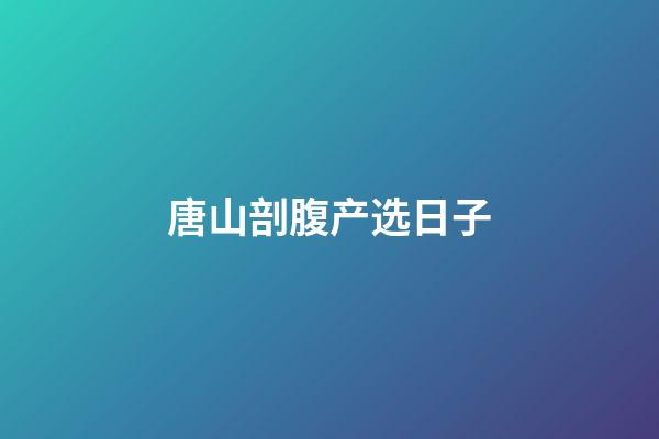 唐山剖腹产选日子