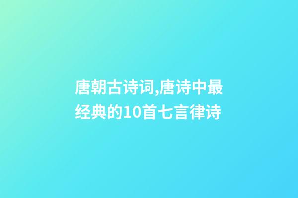 唐朝古诗词,唐诗中最经典的10首七言律诗-第1张-观点-玄机派