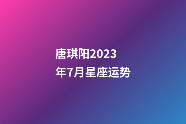 唐琪阳2023年7月星座运势-第1张-星座运势-玄机派