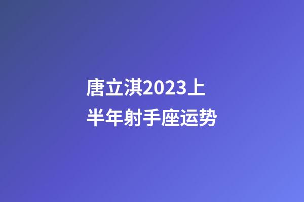 唐立淇2023上半年射手座运势-第1张-星座运势-玄机派