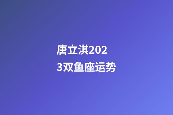 唐立淇2023双鱼座运势-第1张-星座运势-玄机派
