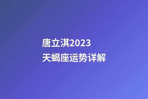 唐立淇2023天蝎座运势详解-第1张-星座运势-玄机派