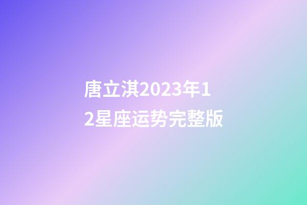唐立淇2023年12星座运势完整版-第1张-星座运势-玄机派
