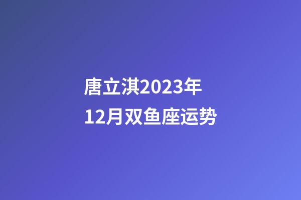 唐立淇2023年12月双鱼座运势-第1张-星座运势-玄机派