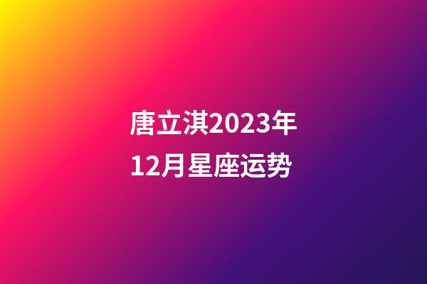 唐立淇2023年12月星座运势-第1张-星座运势-玄机派