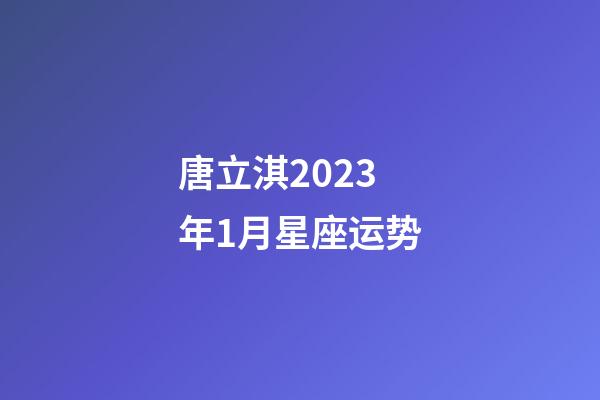 唐立淇2023年1月星座运势-第1张-星座运势-玄机派