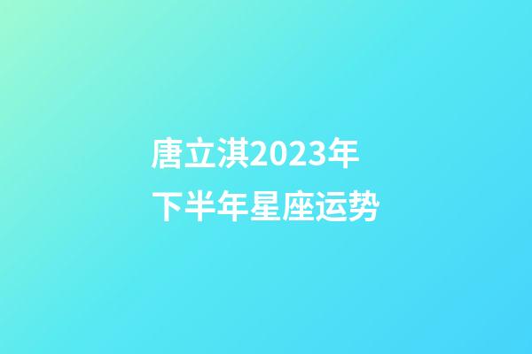 唐立淇2023年下半年星座运势-第1张-星座运势-玄机派