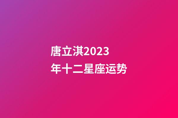 唐立淇2023年十二星座运势-第1张-星座运势-玄机派