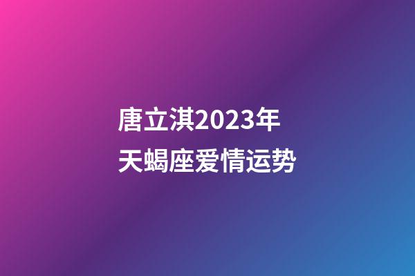 唐立淇2023年天蝎座爱情运势-第1张-星座运势-玄机派