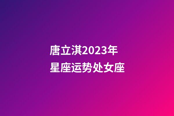 唐立淇2023年星座运势处女座-第1张-星座运势-玄机派