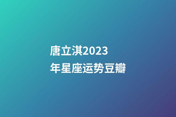 唐立淇2023年星座运势豆瓣-第1张-星座运势-玄机派