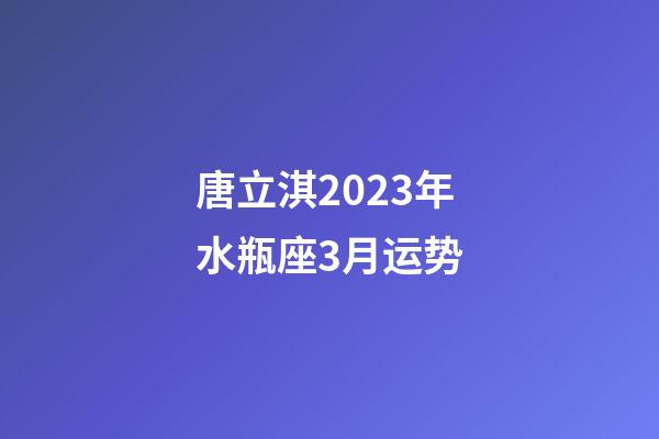 唐立淇2023年水瓶座3月运势-第1张-星座运势-玄机派