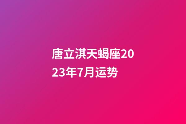 唐立淇天蝎座2023年7月运势-第1张-星座运势-玄机派