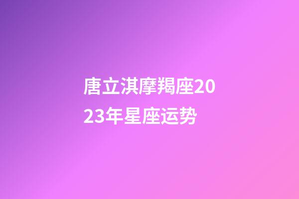 唐立淇摩羯座2023年星座运势-第1张-星座运势-玄机派