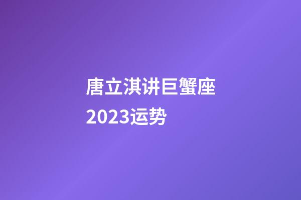 唐立淇讲巨蟹座2023运势-第1张-星座运势-玄机派