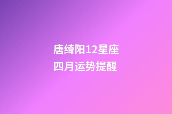 唐绮阳12星座四月运势提醒-第1张-星座运势-玄机派