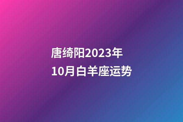 唐绮阳2023年10月白羊座运势-第1张-星座运势-玄机派