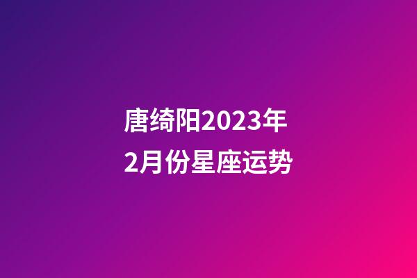 唐绮阳2023年2月份星座运势-第1张-星座运势-玄机派