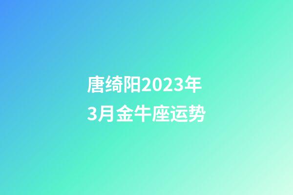 唐绮阳2023年3月金牛座运势-第1张-星座运势-玄机派