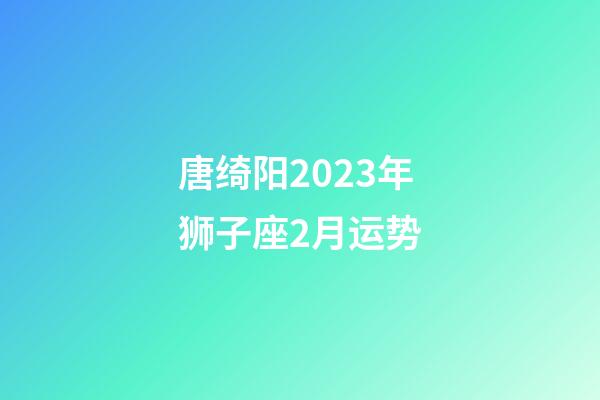 唐绮阳2023年狮子座2月运势-第1张-星座运势-玄机派