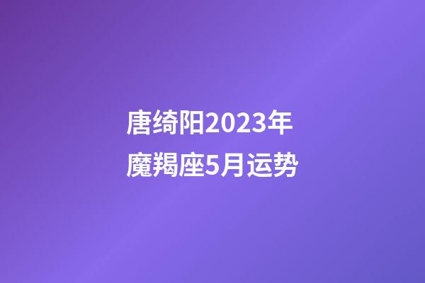 唐绮阳2023年魔羯座5月运势-第1张-星座运势-玄机派