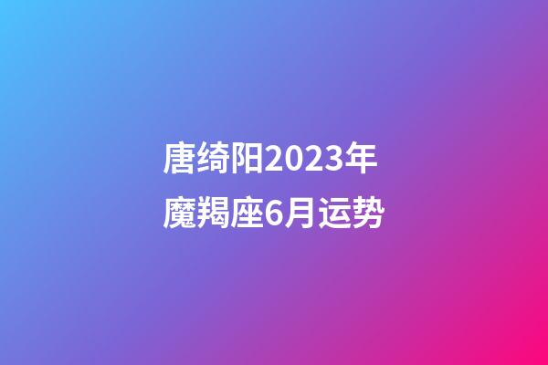 唐绮阳2023年魔羯座6月运势-第1张-星座运势-玄机派