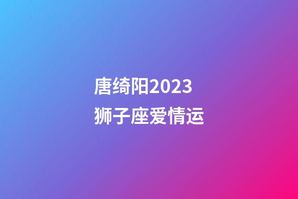 唐绮阳2023狮子座爱情运-第1张-星座运势-玄机派
