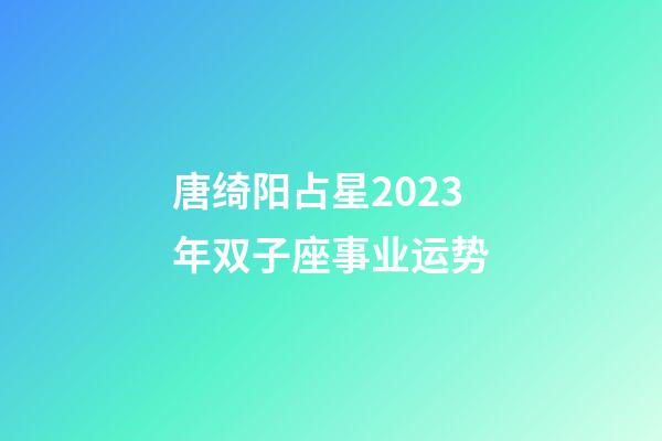 唐绮阳占星2023年双子座事业运势-第1张-星座运势-玄机派