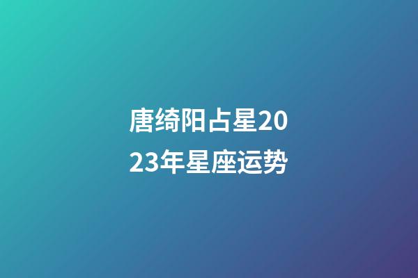 唐绮阳占星2023年星座运势-第1张-星座运势-玄机派