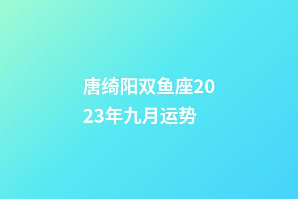 唐绮阳双鱼座2023年九月运势-第1张-星座运势-玄机派