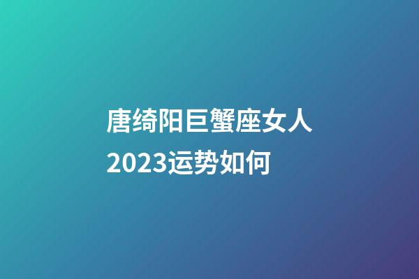 唐绮阳巨蟹座女人2023运势如何-第1张-星座运势-玄机派